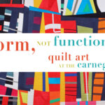2022 “Form, Not Function: Quilt Art at the Carnegie” Call for Entries